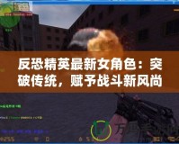 反恐精英最新女角色：突破傳統(tǒng)，賦予戰(zhàn)斗新風(fēng)尚