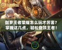 伽羅王者榮耀怎么玩才厲害？掌握這幾點，輕松登頂王者！