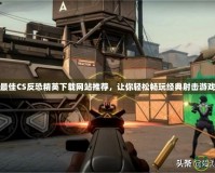 最佳CS反恐精英下載網(wǎng)站推薦，讓你輕松暢玩經(jīng)典射擊游戲