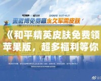 《和平精英皮膚免費領蘋果版，超多福利等你來拿！》