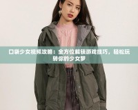 口袋少女視頻攻略：全方位解鎖游戲技巧，輕松玩轉(zhuǎn)你的少女夢(mèng)