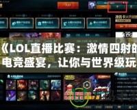 《LOL直播比賽：激情四射的電競盛宴，讓你與世界級玩家零距離》