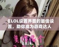 《LOL設(shè)置界面的最佳設(shè)置，助你成為游戲達(dá)人》