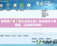 傳奇客戶端下載地址怎么改？輕松解決下載難題，讓你暢玩游戲！
