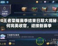 2020王者榮耀賽季結(jié)束日期大揭秘：如何完美收官，迎接新賽季