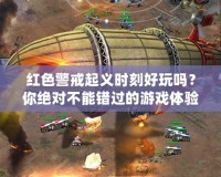 紅色警戒起義時(shí)刻好玩嗎？你絕對(duì)不能錯(cuò)過(guò)的游戲體驗(yàn)！
