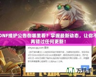 DNF維護公告在哪里看？掌握最新動態(tài)，讓你不再錯過任何更新！