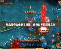 熱血傳奇合擊版本玩法，傳奇世界的巔峰之作