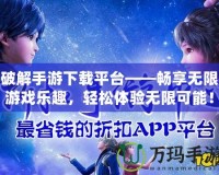 破解手游下載平臺(tái)——暢享無(wú)限游戲樂(lè)趣，輕松體驗(yàn)無(wú)限可能！