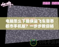 電腦怎么下載俠盜飛車罪惡都市手機(jī)版？一步步教你暢玩經(jīng)典游戲！