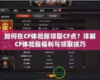 如何在CF體驗服領取CF點？詳解CF體驗服福利與領取技巧