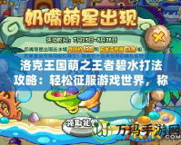 洛克王國(guó)萌之王者碧水打法攻略：輕松征服游戲世界，稱霸王者之路！