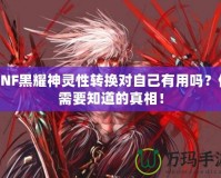DNF黑耀神靈性轉(zhuǎn)換對自己有用嗎？你需要知道的真相！