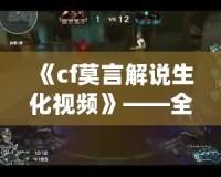《cf莫言解說生化視頻》——全網(wǎng)最精彩的生化模式解說，帶你體驗不一樣的CF世界！