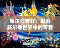 賽爾號吉仔：探索賽爾號世界中的可愛英雄，開啟一段奇幻冒險之旅！