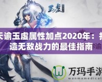 天諭玉虛屬性加點(diǎn)2020年：打造無敵戰(zhàn)力的最佳指南