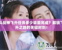 斗戰(zhàn)神飛升任務(wù)多少級(jí)能完成？解鎖飛升之路的關(guān)鍵時(shí)刻！