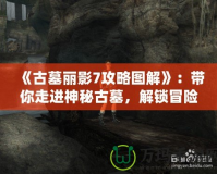 《古墓麗影7攻略圖解》：帶你走進(jìn)神秘古墓，解鎖冒險(xiǎn)的真正樂(lè)趣！