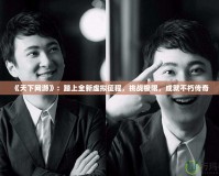 《天下網(wǎng)游》：踏上全新虛擬征程，挑戰(zhàn)極限，成就不朽傳奇