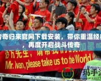 傳奇歸來(lái)官網(wǎng)下載安裝，帶你重溫經(jīng)典，再度開(kāi)啟戰(zhàn)斗傳奇