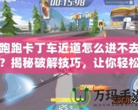 跑跑卡丁車近道怎么進不去？揭秘破解技巧，讓你輕松領(lǐng)先！