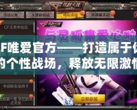 CF唯愛官方——打造屬于你的個性戰(zhàn)場，釋放無限激情
