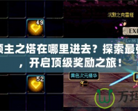 DNF領(lǐng)主之塔在哪里進去？探索最強挑戰(zhàn)，開啟頂級獎勵之旅！