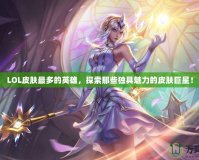 LOL皮膚最多的英雄，探索那些獨具魅力的皮膚巨星！