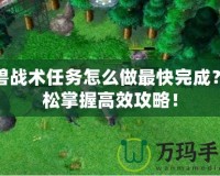 魔獸戰(zhàn)術(shù)任務(wù)怎么做最快完成？輕松掌握高效攻略！