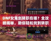DNF女鬼劍轉(zhuǎn)職在哪？全攻略揭秘，助你輕松找到轉(zhuǎn)職地點(diǎn)！