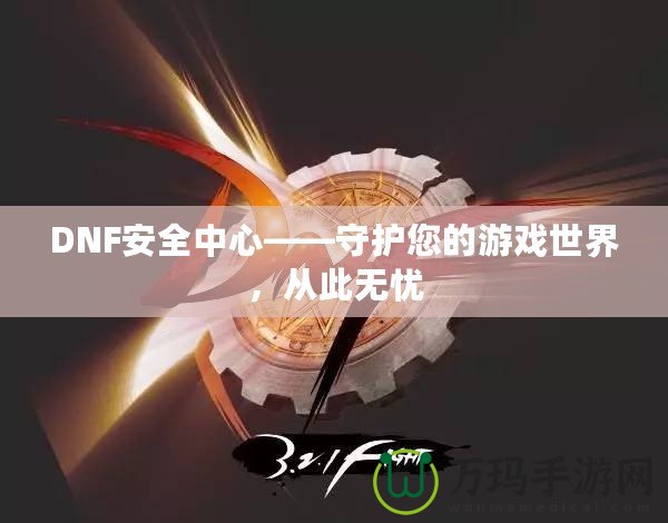DNF安全中心——守護(hù)您的游戲世界，從此無(wú)憂