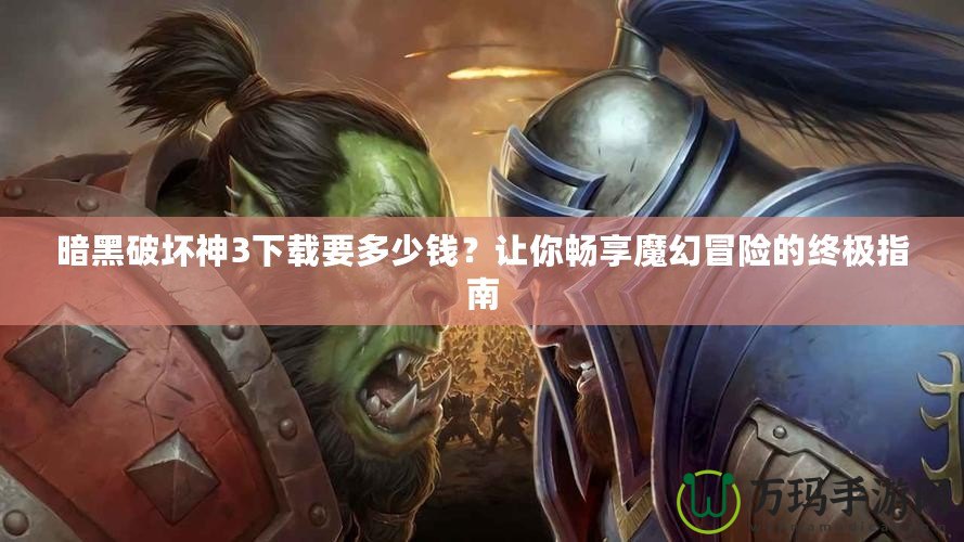 暗黑破壞神3下載要多少錢(qián)？讓你暢享魔幻冒險(xiǎn)的終極指南