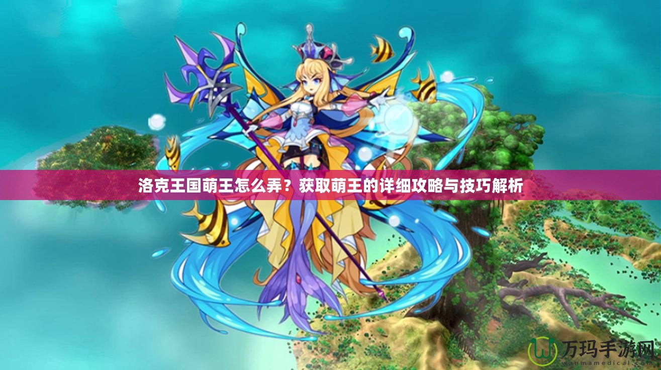 洛克王國萌王怎么弄？獲取萌王的詳細攻略與技巧解析