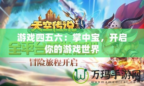 游戲四五六：掌中寶，開(kāi)啟你的游戲世界