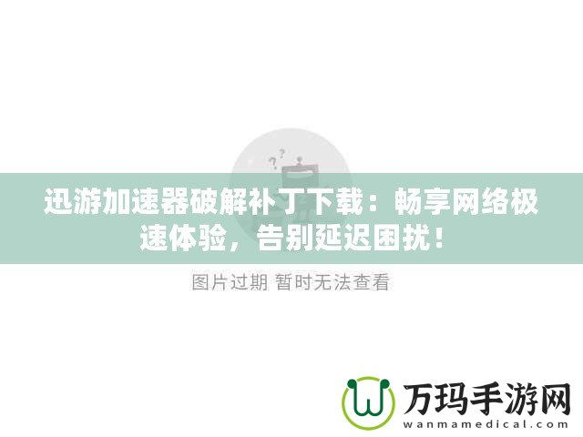 迅游加速器破解補丁下載：暢享網(wǎng)絡極速體驗，告別延遲困擾！