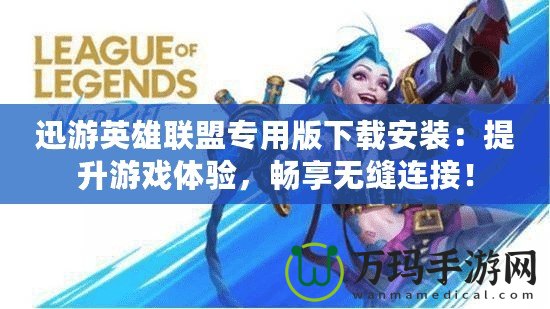 迅游英雄聯(lián)盟專用版下載安裝：提升游戲體驗(yàn)，暢享無縫連接！