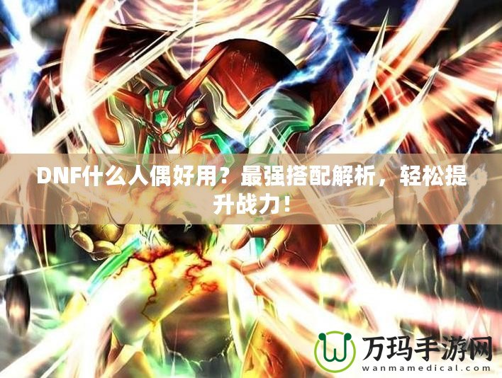 DNF什么人偶好用？最強搭配解析，輕松提升戰(zhàn)力！