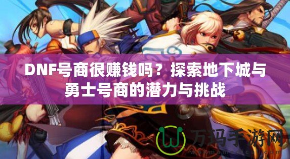 DNF號商很賺錢嗎？探索地下城與勇士號商的潛力與挑戰(zhàn)