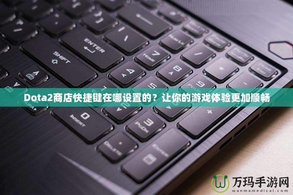 Dota2商店快捷鍵在哪設(shè)置的？讓你的游戲體驗更加順暢