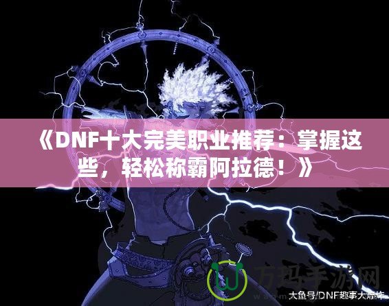 《DNF十大完美職業(yè)推薦：掌握這些，輕松稱霸阿拉德！》