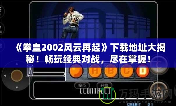 《拳皇2002風云再起》下載地址大揭秘！暢玩經(jīng)典對戰(zhàn)，盡在掌握！