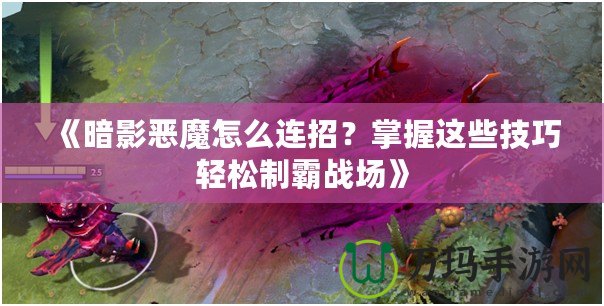 《暗影惡魔怎么連招？掌握這些技巧輕松制霸戰(zhàn)場(chǎng)》