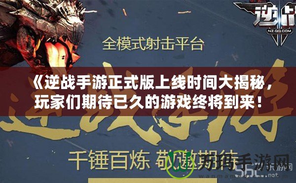 《逆戰(zhàn)手游正式版上線時(shí)間大揭秘，玩家們期待已久的游戲終將到來！