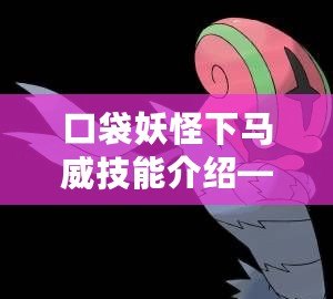 口袋妖怪下馬威技能介紹——挑戰(zhàn)極限的震撼技能！