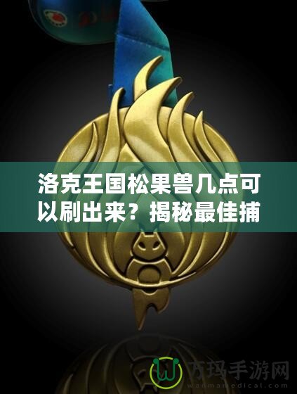 洛克王國松果獸幾點(diǎn)可以刷出來？揭秘最佳捕捉時(shí)機(jī)