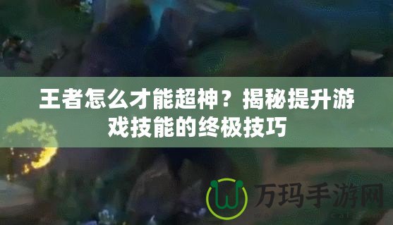 王者怎么才能超神？揭秘提升游戲技能的終極技巧