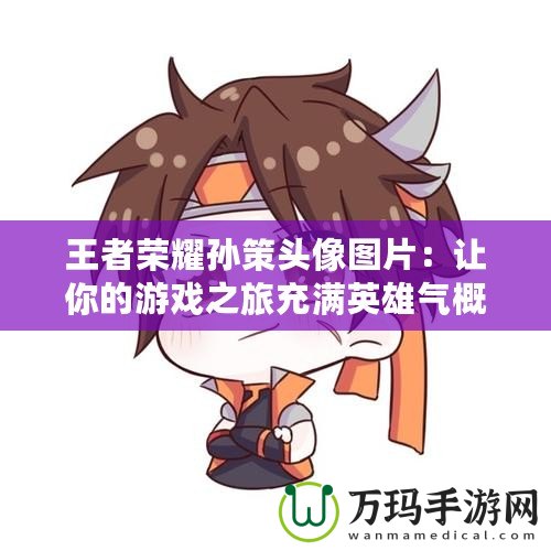 王者榮耀孫策頭像圖片：讓你的游戲之旅充滿英雄氣概