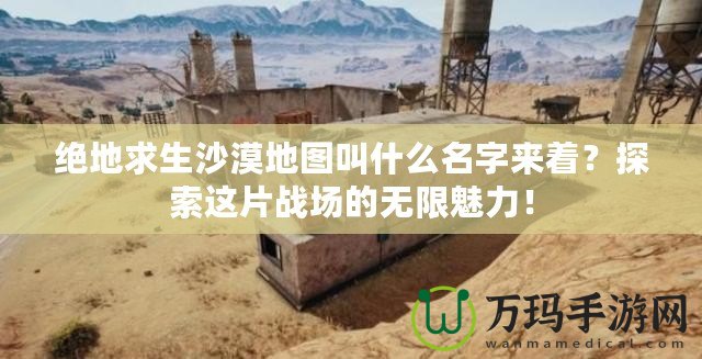 絕地求生沙漠地圖叫什么名字來(lái)著？探索這片戰(zhàn)場(chǎng)的無(wú)限魅力！