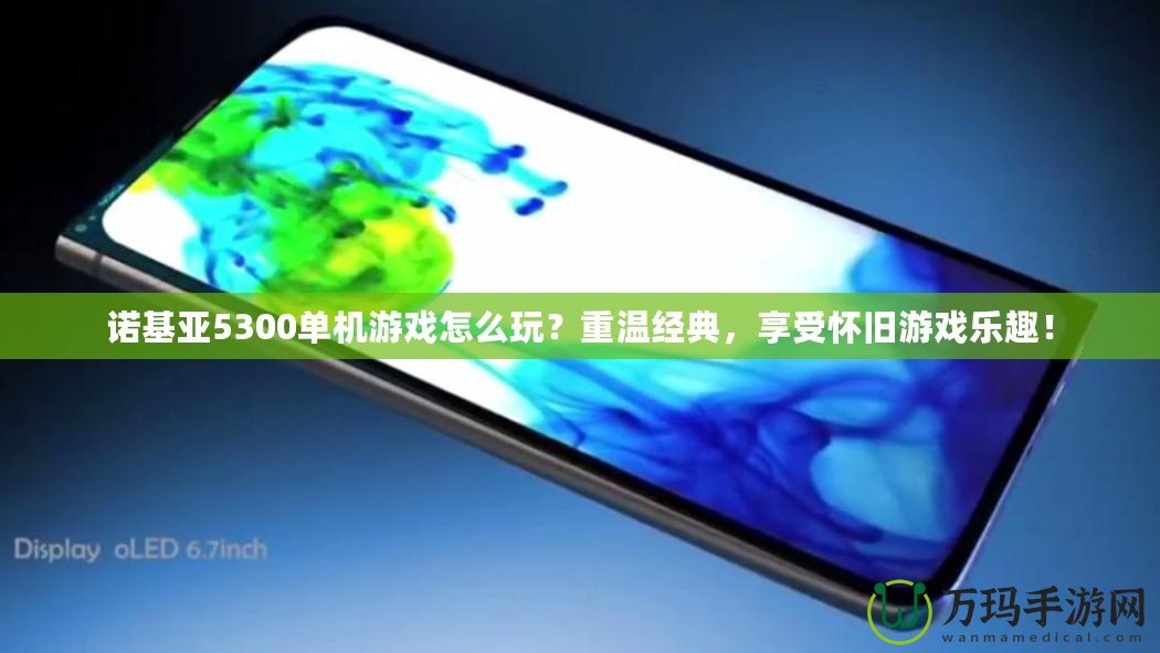 諾基亞5300單機游戲怎么玩？重溫經(jīng)典，享受懷舊游戲樂趣！