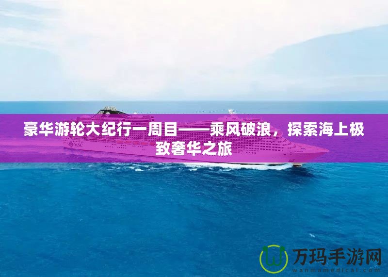 豪華游輪大紀(jì)行一周目——乘風(fēng)破浪，探索海上極致奢華之旅